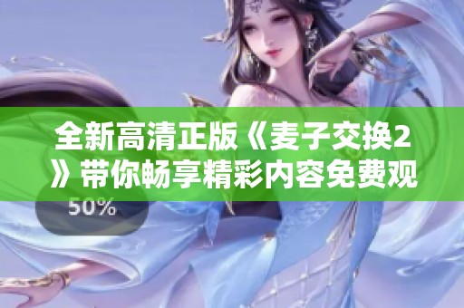 全新高清正版《麦子交换2》带你畅享精彩内容免费观看