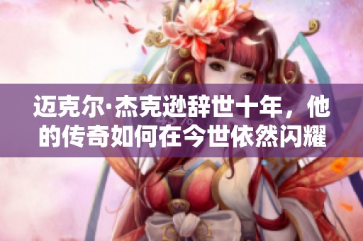 迈克尔·杰克逊辞世十年，他的传奇如何在今世依然闪耀与争议