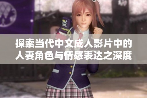 探索当代中文成人影片中的人妻角色与情感表达之深度分析