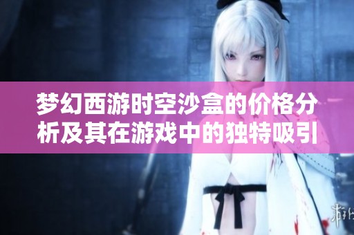 梦幻西游时空沙盒的价格分析及其在游戏中的独特吸引力揭秘