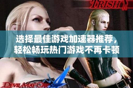 选择最佳游戏加速器推荐，轻松畅玩热门游戏不再卡顿