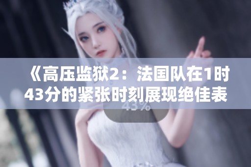 《高压监狱2：法国队在1时43分的紧张时刻展现绝佳表现》