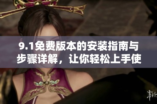9.1免费版本的安装指南与步骤详解，让你轻松上手使用