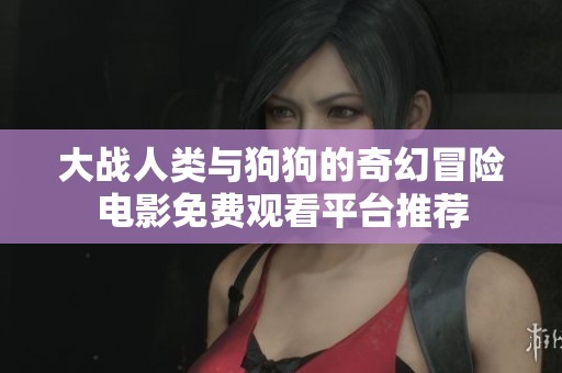 大战人类与狗狗的奇幻冒险电影免费观看平台推荐