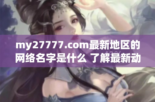 my27777.com最新地区的网络名字是什么 了解最新动态和趋势