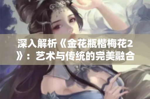 深入解析《金花瓶楷梅花2》：艺术与传统的完美融合之美