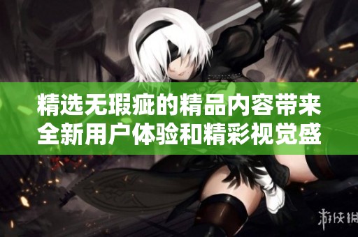 精选无瑕疵的精品内容带来全新用户体验和精彩视觉盛宴