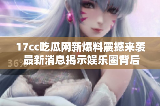 17cc吃瓜网新爆料震撼来袭 最新消息揭示娱乐圈背后的秘密真相