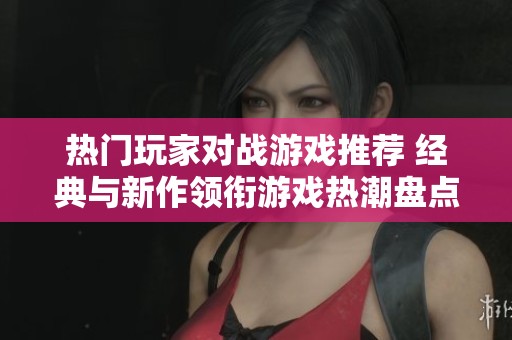 热门玩家对战游戏推荐 经典与新作领衔游戏热潮盘点