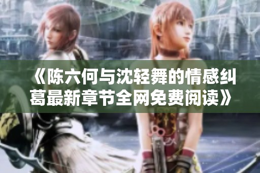 《陈六何与沈轻舞的情感纠葛最新章节全网免费阅读》