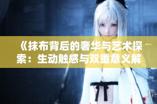 《抹布背后的奢华与艺术探索：生动触感与双重意义解析》