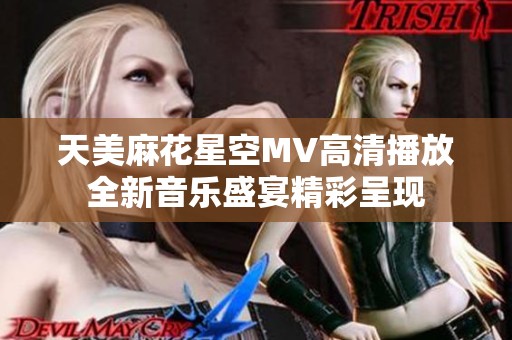 天美麻花星空MV高清播放全新音乐盛宴精彩呈现
