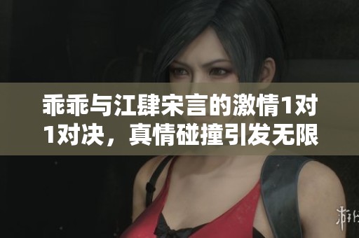 乖乖与江肆宋言的激情1对1对决，真情碰撞引发无限遐想