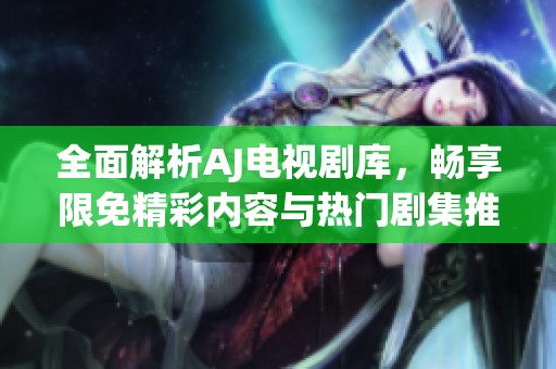 全面解析AJ电视剧库，畅享限免精彩内容与热门剧集推荐