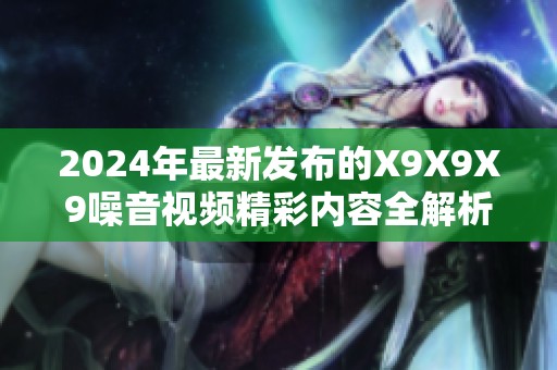 2024年最新发布的X9X9X9噪音视频精彩内容全解析与讨论