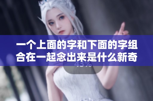 一个上面的字和下面的字组合在一起念出来是什么新奇的发音呢