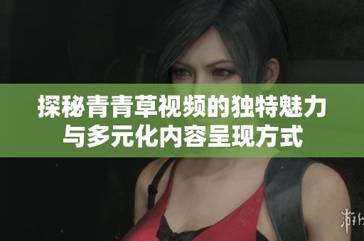 探秘青青草视频的独特魅力与多元化内容呈现方式