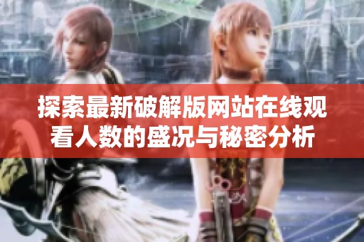 探索最新破解版网站在线观看人数的盛况与秘密分析