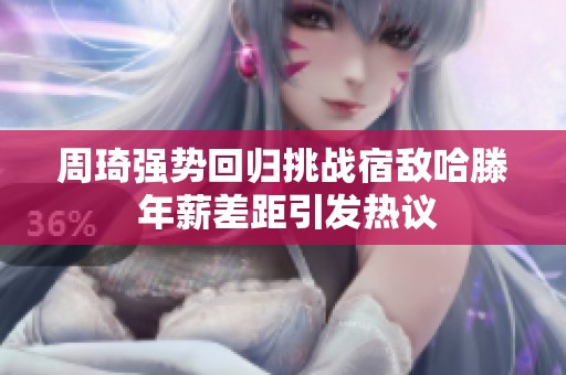 周琦强势回归挑战宿敌哈滕 年薪差距引发热议
