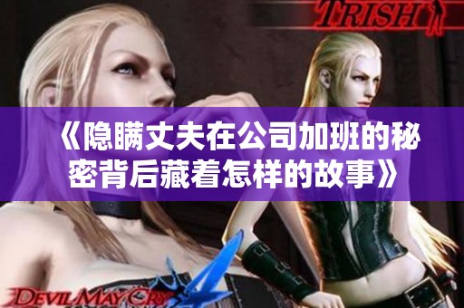 《隐瞒丈夫在公司加班的秘密背后藏着怎样的故事》