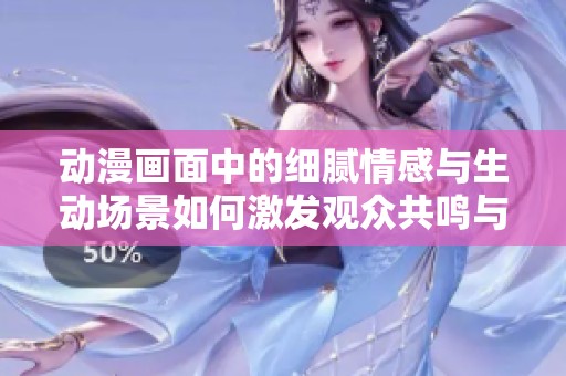 动漫画面中的细腻情感与生动场景如何激发观众共鸣与沉浸感