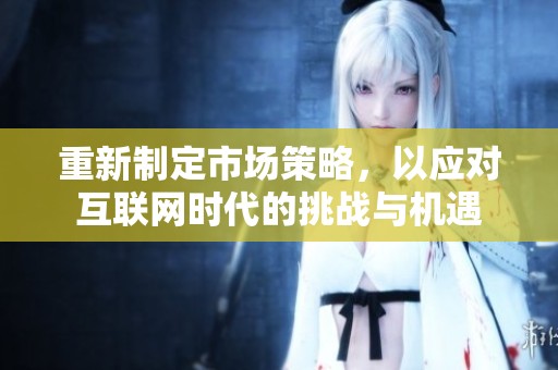重新制定市场策略，以应对互联网时代的挑战与机遇