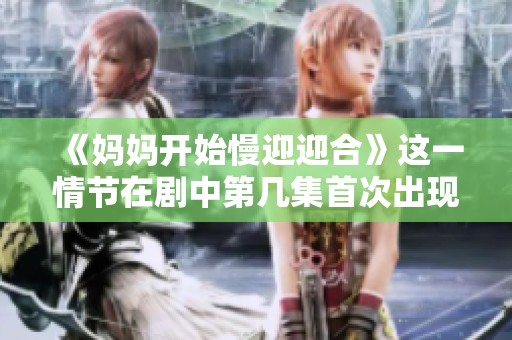《妈妈开始慢迎迎合》这一情节在剧中第几集首次出现的详细介绍