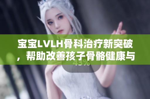 宝宝LVLH骨科治疗新突破，帮助改善孩子骨骼健康与成长发育