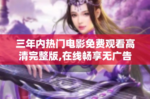 三年内热门电影免费观看高清完整版,在线畅享无广告播放乐趣