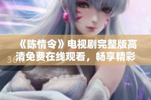 《陈情令》电视剧完整版高清免费在线观看，畅享精彩剧情与角色魅力