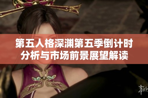 第五人格深渊第五季倒计时分析与市场前景展望解读