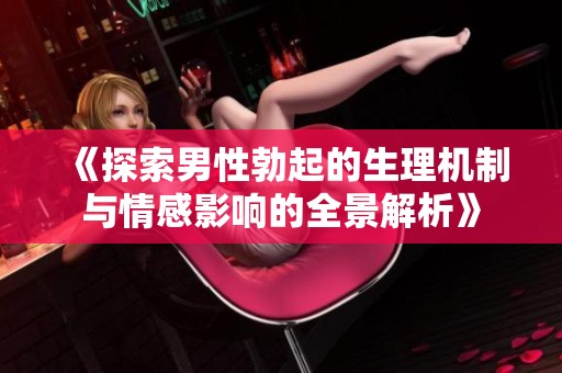 《探索男性勃起的生理机制与情感影响的全景解析》