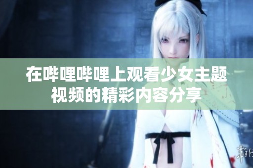 在哔哩哔哩上观看少女主题视频的精彩内容分享