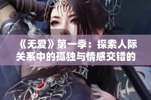 《无爱》第一季：探索人际关系中的孤独与情感交错的动人故事