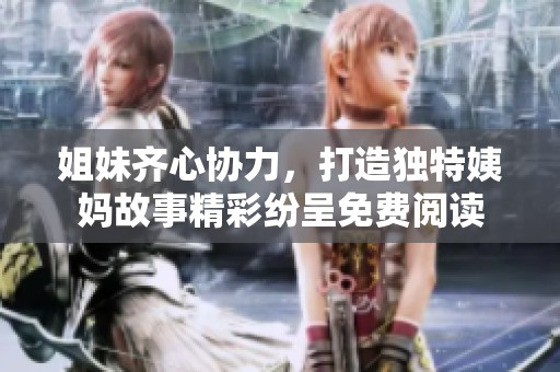 姐妹齐心协力，打造独特姨妈故事精彩纷呈免费阅读