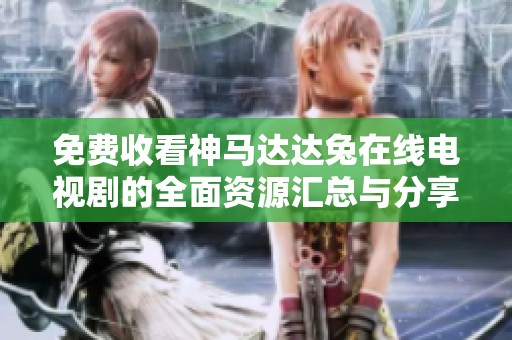 免费收看神马达达兔在线电视剧的全面资源汇总与分享