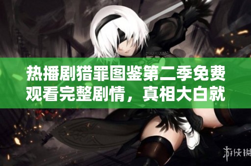 热播剧猎罪图鉴第二季免费观看完整剧情，真相大白就在眼前
