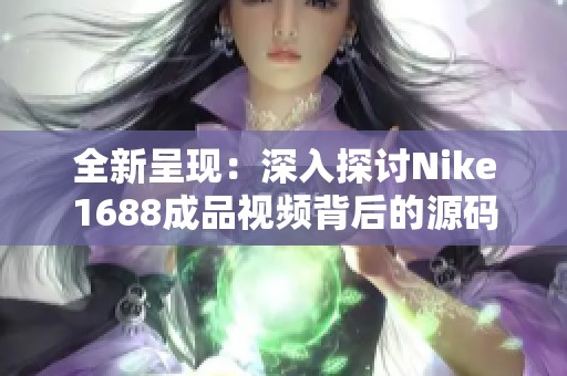 全新呈现：深入探讨Nike1688成品视频背后的源码解析与应用技巧