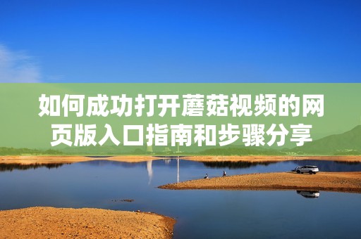 如何成功打开蘑菇视频的网页版入口指南和步骤分享