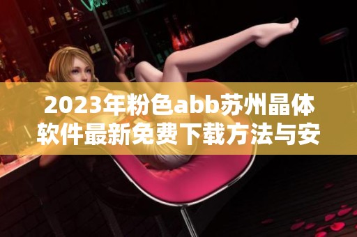 2023年粉色abb苏州晶体软件最新免费下载方法与安装指南揭秘