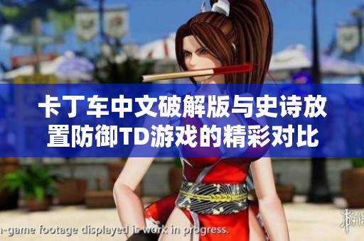 卡丁车中文破解版与史诗放置防御TD游戏的精彩对比分析