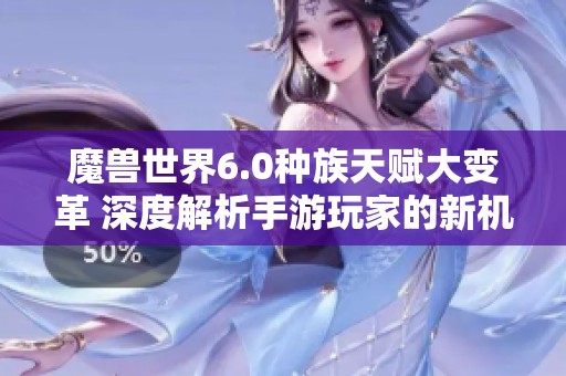 魔兽世界6.0种族天赋大变革 深度解析手游玩家的新机遇与挑战