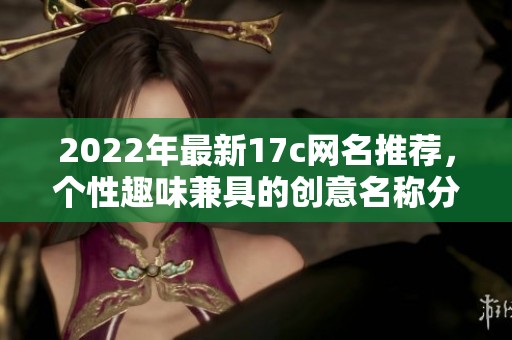 2022年最新17c网名推荐，个性趣味兼具的创意名称分享