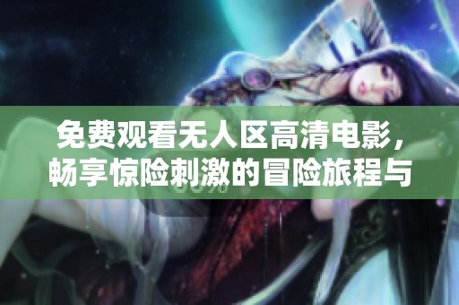 免费观看无人区高清电影，畅享惊险刺激的冒险旅程与视觉盛宴