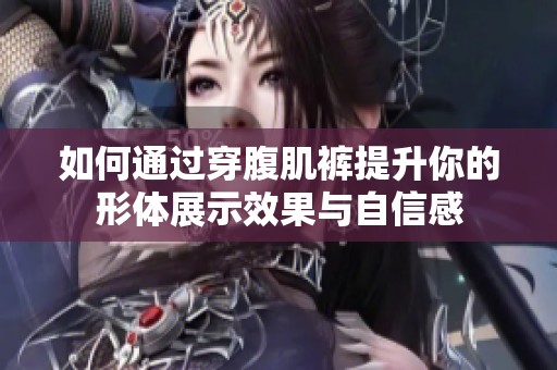 如何通过穿腹肌裤提升你的形体展示效果与自信感