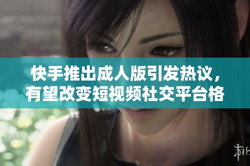 快手推出成人版引发热议，有望改变短视频社交平台格局吗