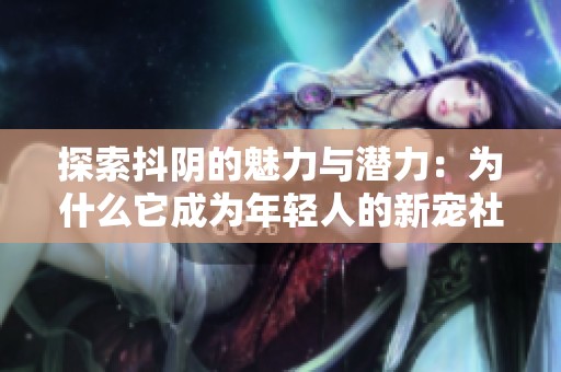 探索抖阴的魅力与潜力：为什么它成为年轻人的新宠社交平台