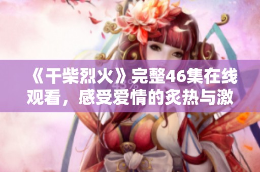 《干柴烈火》完整46集在线观看，感受爱情的炙热与激情震撼