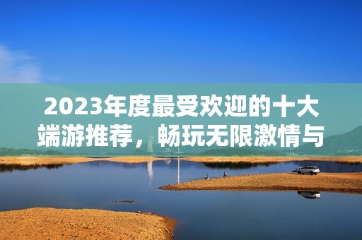 2023年度最受欢迎的十大端游推荐，畅玩无限激情与乐趣