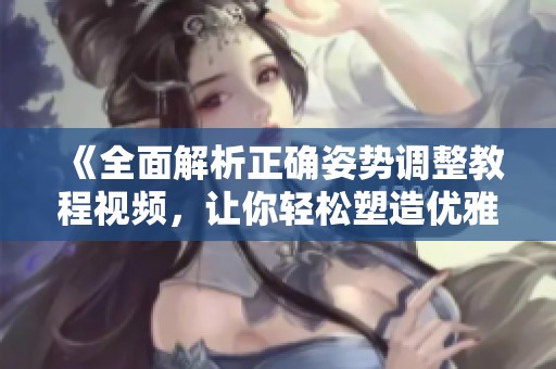 《全面解析正确姿势调整教程视频，让你轻松塑造优雅姿态》